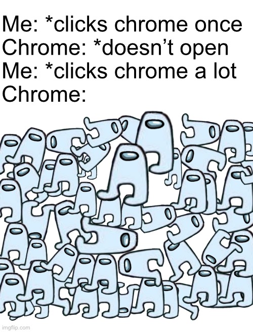 amogus |  Me: *clicks chrome once
Chrome: *doesn’t open
Me: *clicks chrome a lot
Chrome: | image tagged in blank white template,funny,memes,funny memes,barney will eat all of your delectable biscuits,amogus | made w/ Imgflip meme maker