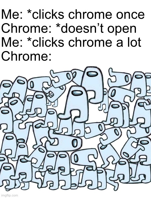 amogus | Me: *clicks chrome once
Chrome: *doesn’t open
Me: *clicks chrome a lot
Chrome: | image tagged in blank white template,funny,memes,funny memes,barney will eat all of your delectable biscuits,amogus | made w/ Imgflip meme maker