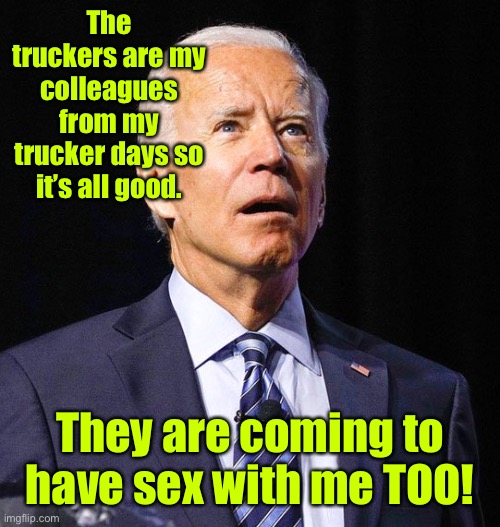 Joe Biden | The truckers are my colleagues from my trucker days so it’s all good. They are coming to have sex with me TOO! | image tagged in joe biden | made w/ Imgflip meme maker