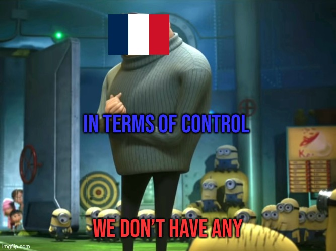 France during World War 2 | IN TERMS OF CONTROL; WE DON’T HAVE ANY | image tagged in in terms of money we have no money,history,funny,memes,world war 2,france | made w/ Imgflip meme maker