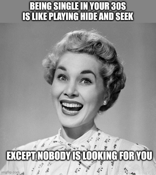 BEING SINGLE IN YOUR 30S IS LIKE PLAYING HIDE AND SEEK; EXCEPT NOBODY IS LOOKING FOR YOU | image tagged in funny memes | made w/ Imgflip meme maker
