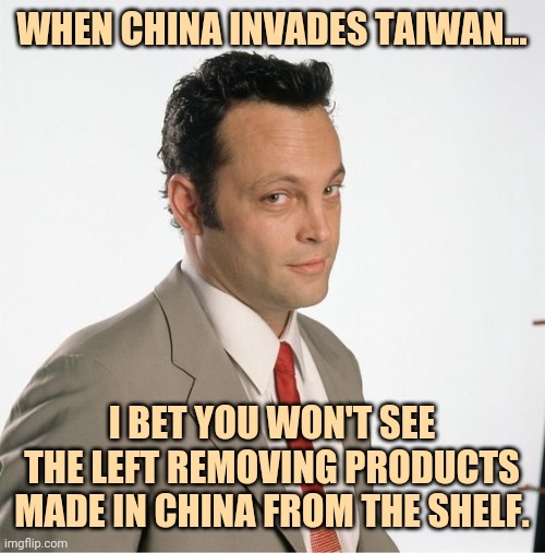Nope, that wouldn't happen. | WHEN CHINA INVADES TAIWAN... I BET YOU WON'T SEE THE LEFT REMOVING PRODUCTS MADE IN CHINA FROM THE SHELF. | image tagged in memes | made w/ Imgflip meme maker