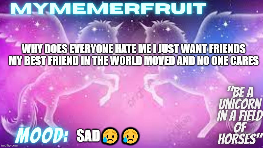 MyMemerFruit uni temp | WHY DOES EVERYONE HATE ME I JUST WANT FRIENDS MY BEST FRIEND IN THE WORLD MOVED AND NO ONE CARES; SAD😥😥 | image tagged in mymemerfruit uni temp | made w/ Imgflip meme maker