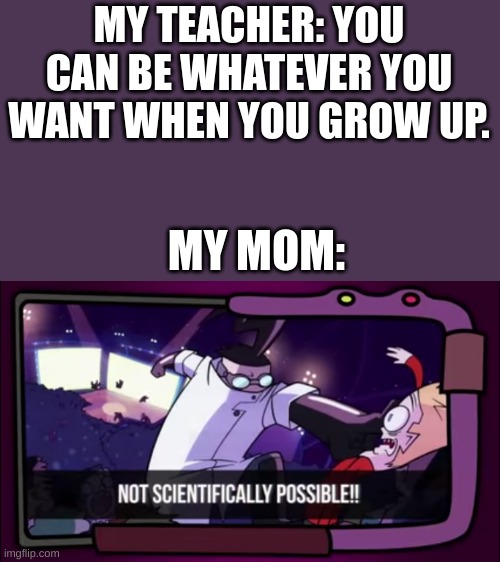 My Hispanic Mom Be Like: | MY TEACHER: YOU CAN BE WHATEVER YOU WANT WHEN YOU GROW UP. MY MOM: | image tagged in funny memes,not scientifically possible | made w/ Imgflip meme maker