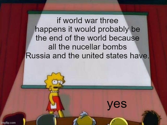 World War Three Would Prob End The World | if world war three happens it would probably be the end of the world because all the nucellar bombs Russia and the united states have. yes | image tagged in lisa simpson's presentation | made w/ Imgflip meme maker