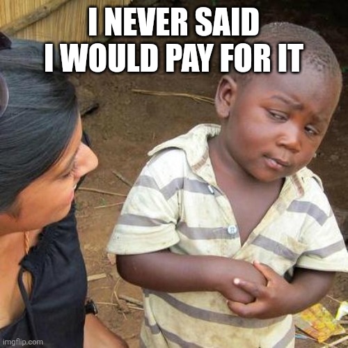 Heehee | I NEVER SAID I WOULD PAY FOR IT | image tagged in memes,third world skeptical kid | made w/ Imgflip meme maker