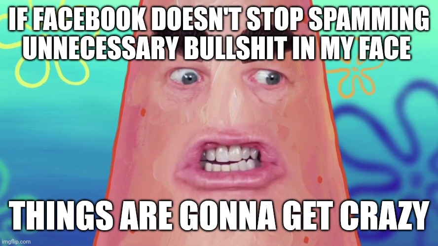 Stop spamming this bullshit in my face Facebook or I'm gonna lose my shit I am not joking when I say it mean it!!! | IF FACEBOOK DOESN'T STOP SPAMMING UNNECESSARY BULLSHIT IN MY FACE; THINGS ARE GONNA GET CRAZY | image tagged in things are gonna get crazy patrick,memes,facebook problems,facebook,savage,statement | made w/ Imgflip meme maker