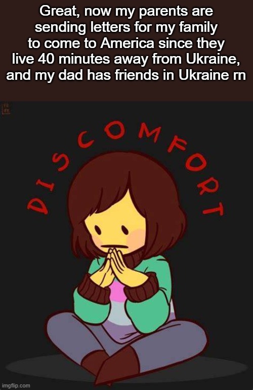 I swear, he has friends from Germany, Belgium, Portugal, everywhere. HOW IS THIS POSSIBLE | Great, now my parents are sending letters for my family to come to America since they live 40 minutes away from Ukraine, and my dad has friends in Ukraine rn | image tagged in discomfort | made w/ Imgflip meme maker