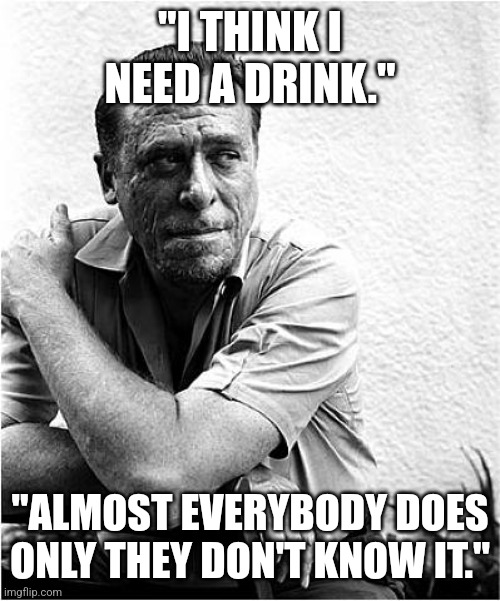 Bukowski knows the deal | "I THINK I NEED A DRINK."; "ALMOST EVERYBODY DOES ONLY THEY DON'T KNOW IT." | image tagged in charles bukowski,drinking,life advice,drunk,life problems | made w/ Imgflip meme maker