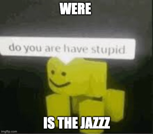 do you are have stupid | WERE; IS THE JAZZZ | image tagged in do you are have stupid,jazz,ya like jazz | made w/ Imgflip meme maker