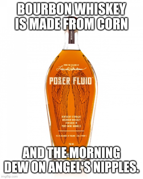 I need a shot of that | BOURBON WHISKEY IS MADE FROM CORN; AND THE MORNING DEW ON ANGEL'S NIPPLES. | image tagged in angel's envy bourbon,whiskey,bourbon,heaven | made w/ Imgflip meme maker