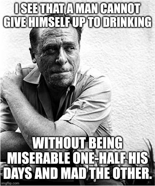 Life philosophy | I SEE THAT A MAN CANNOT GIVE HIMSELF UP TO DRINKING; WITHOUT BEING MISERABLE ONE-HALF HIS DAYS AND MAD THE OTHER. | image tagged in charles bukowski,life lessons,life advice,philosophy,drinking,drunk | made w/ Imgflip meme maker