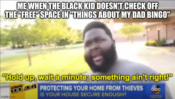 Why do I think of these things | ME WHEN THE BLACK KID DOESN'T CHECK OFF THE "FREE" SPACE IN "THINGS ABOUT MY DAD BINGO" | image tagged in hold up wait a minute something aint right | made w/ Imgflip meme maker