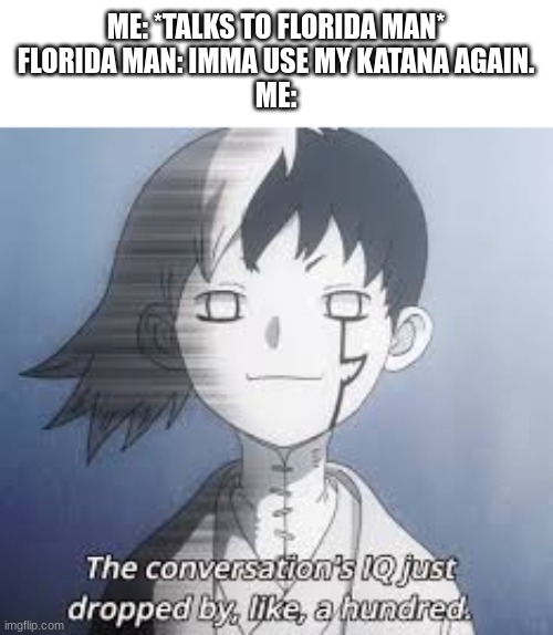 IQ dropped by like, 600 Million | ME: *TALKS TO FLORIDA MAN*
FLORIDA MAN: IMMA USE MY KATANA AGAIN.
ME: | image tagged in iq dropped by like 600 million | made w/ Imgflip meme maker