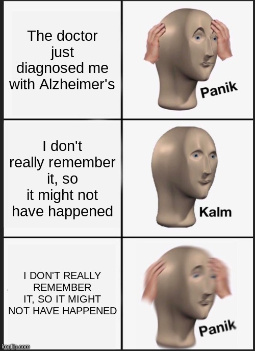 Humans' minds shouldn't think of this | The doctor just diagnosed me with Alzheimer's; I don't really remember it, so it might not have happened; I DON'T REALLY REMEMBER IT, SO IT MIGHT NOT HAVE HAPPENED | image tagged in memes,panik kalm panik | made w/ Imgflip meme maker