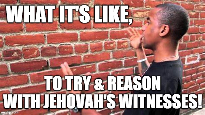 Jehovah's Witness Brick |  WHAT IT'S LIKE, TO TRY & REASON WITH JEHOVAH'S WITNESSES! | image tagged in jehovah's witness,cult,jesus christ,religion,catholic,church | made w/ Imgflip meme maker