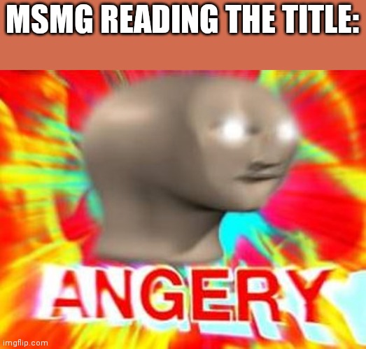 Surreal Angery | MSMG READING THE TITLE: | image tagged in surreal angery | made w/ Imgflip meme maker