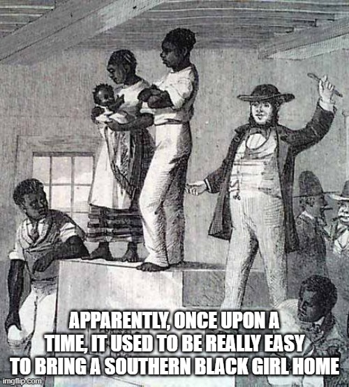 Why's It So Hard Today? <Redux> | APPARENTLY, ONCE UPON A TIME, IT USED TO BE REALLY EASY TO BRING A SOUTHERN BLACK GIRL HOME | image tagged in slave trade black friday | made w/ Imgflip meme maker