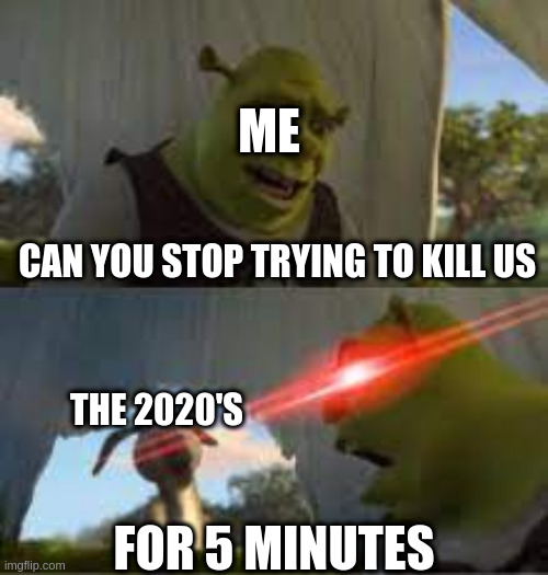 I kinda don't wanna be part of historical events right now | ME; CAN YOU STOP TRYING TO KILL US; THE 2020'S; FOR 5 MINUTES | image tagged in shrek,2020,2022,ww3,soviet union,amogus | made w/ Imgflip meme maker