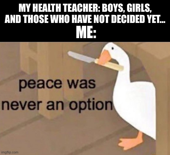Like actually. I get it, it’s health. But he is clearly transphobic. Multiple occasions. | ME:; MY HEALTH TEACHER: BOYS, GIRLS, AND THOSE WHO HAVE NOT DECIDED YET… | image tagged in peace was never an option,lgbt,memes | made w/ Imgflip meme maker