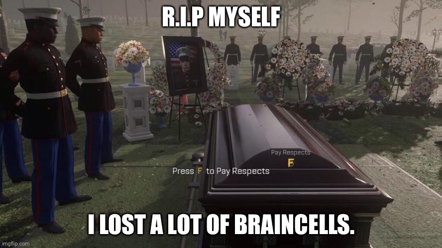 Press F to Pay Respects | R.I.P MYSELF; I LOST A LOT OF BRAINCELLS. | image tagged in press f to pay respects | made w/ Imgflip meme maker
