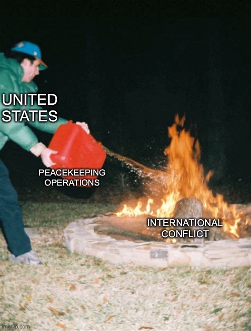 guy pouring gasoline into fire | UNITED STATES; PEACEKEEPING OPERATIONS; INTERNATIONAL CONFLICT | image tagged in guy pouring gasoline into fire | made w/ Imgflip meme maker