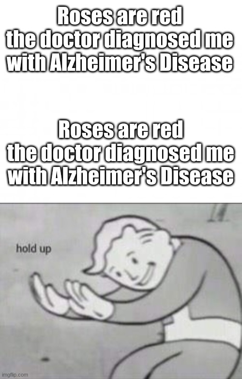 I have a problem | Roses are red
the doctor diagnosed me with Alzheimer's Disease; Roses are red
the doctor diagnosed me with Alzheimer's Disease | image tagged in blank background,fallout hold up | made w/ Imgflip meme maker