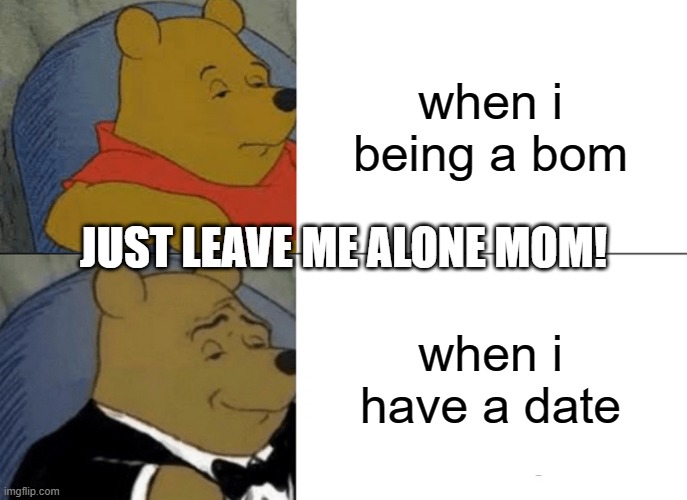 Tuxedo Winnie The Pooh | when i being a bom; JUST LEAVE ME ALONE MOM! when i have a date | image tagged in memes,tuxedo winnie the pooh | made w/ Imgflip meme maker