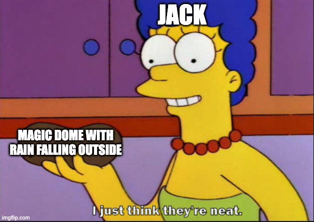 I just think they're neat | JACK; MAGIC DOME WITH RAIN FALLING OUTSIDE | image tagged in i just think they're neat | made w/ Imgflip meme maker