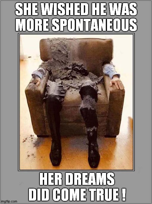 Anything For A Quite Life ? | SHE WISHED HE WAS
MORE SPONTANEOUS; HER DREAMS DID COME TRUE ! | image tagged in wish,spontaneous combustion,dreams,dark humour | made w/ Imgflip meme maker