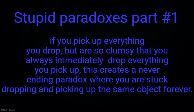 Stupid paradoxes part #1; if you pick up everything you drop, but are so clumsy that you always immediately  drop everything you pick up, this creates a never ending paradox where you are stuck dropping and picking up the same object forever. | image tagged in anonymous temp | made w/ Imgflip meme maker