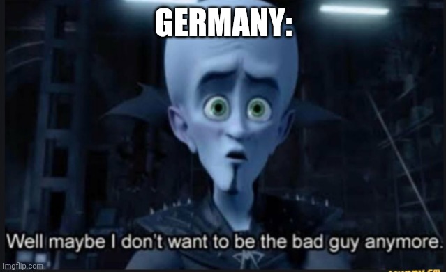 Well maybe i dont want to be the bad guy anymore | GERMANY: | image tagged in well maybe i dont want to be the bad guy anymore | made w/ Imgflip meme maker