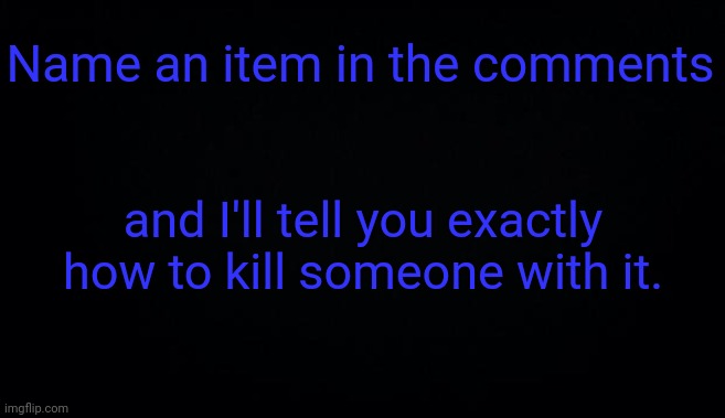 Name an item in the comments; and I'll tell you exactly how to kill someone with it. | image tagged in anonymous temp | made w/ Imgflip meme maker