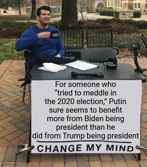 Chair Man has got a point | For someone who “tried to meddle in the 2020 election,” Putin sure seems to benefit more from Biden being president than he did from Trump being president | image tagged in change my mind tilt-corrected,politics,putin,joe biden,donald trump,lets go brandon | made w/ Imgflip meme maker