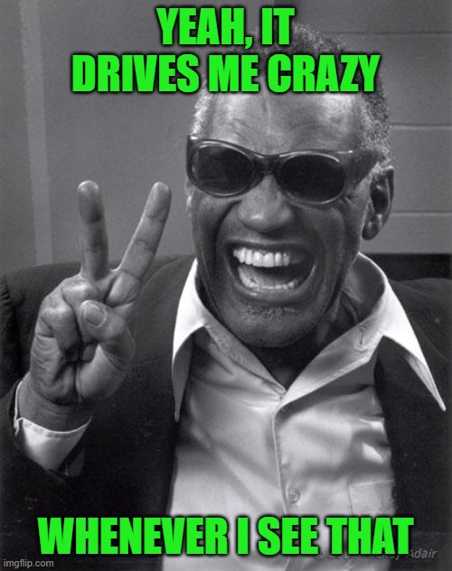 Ray Charles | YEAH, IT DRIVES ME CRAZY WHENEVER I SEE THAT | image tagged in ray charles | made w/ Imgflip meme maker