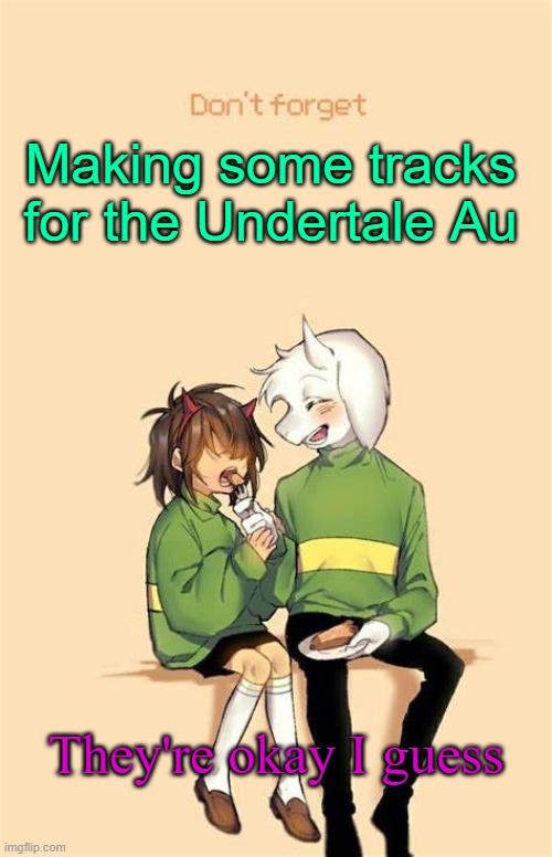 Just eh | Making some tracks for the Undertale Au; They're okay I guess | image tagged in don't forget | made w/ Imgflip meme maker