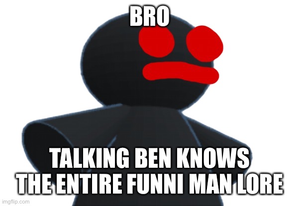 3d funni man | BRO; TALKING BEN KNOWS THE ENTIRE FUNNI MAN LORE | image tagged in 3d funni man | made w/ Imgflip meme maker