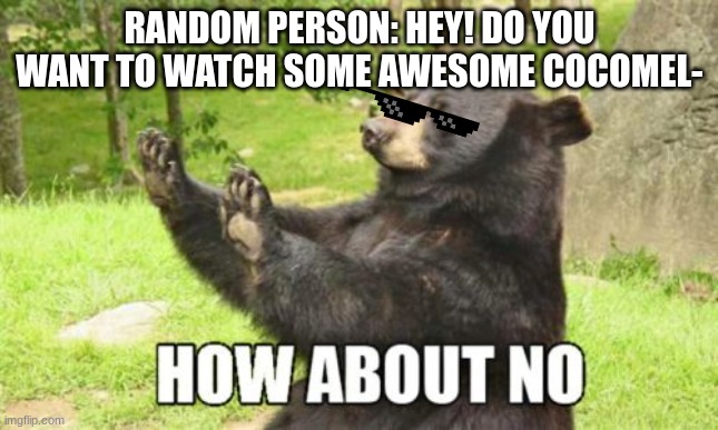 I don't want to watch some cocomelon junk | RANDOM PERSON: HEY! DO YOU WANT TO WATCH SOME AWESOME COCOMEL- | image tagged in memes,how about no bear | made w/ Imgflip meme maker