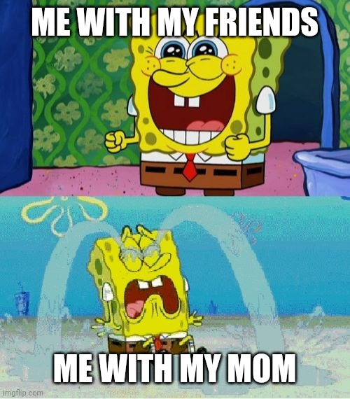Oof | ME WITH MY FRIENDS; ME WITH MY MOM | image tagged in spongebob happy and sad,sad but true | made w/ Imgflip meme maker