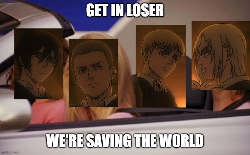 GET IN LOSER; WE'RE SAVING THE WORLD | image tagged in attackontitan | made w/ Imgflip meme maker