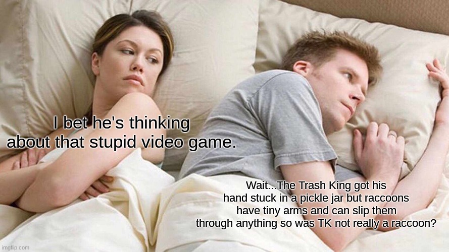 I Bet He's Thinking About Other Women Meme | I bet he's thinking about that stupid video game. Wait...The Trash King got his hand stuck in a pickle jar but raccoons have tiny arms and c | image tagged in memes,i bet he's thinking about other women | made w/ Imgflip meme maker