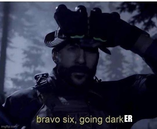 Bravo six going dark | ER | image tagged in bravo six going dark | made w/ Imgflip meme maker