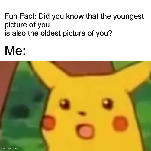 Surprised Pikachu Meme | Fun Fact: Did you know that the youngest 
picture of you is also the oldest picture of you? Me: | image tagged in memes,surprised pikachu | made w/ Imgflip meme maker