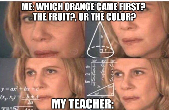 Math lady/Confused lady | ME: WHICH ORANGE CAME FIRST? 
THE FRUIT?, OR THE COLOR? MY TEACHER: | image tagged in math lady/confused lady | made w/ Imgflip meme maker