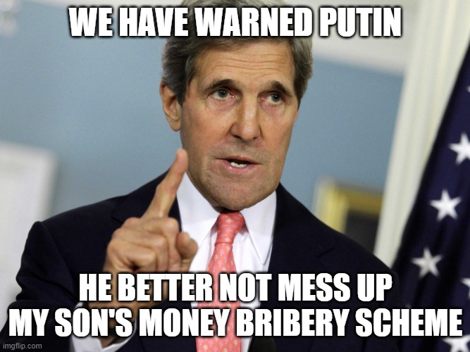 John Kerry I was for it before I was against it | WE HAVE WARNED PUTIN; HE BETTER NOT MESS UP MY SON'S MONEY BRIBERY SCHEME | image tagged in john kerry i was for it before i was against it | made w/ Imgflip meme maker