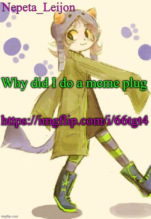 https://imgflip.com/i/66tgt4 | Why did I do a meme plug; https://imgflip.com/i/66tgt4 | image tagged in nepeta temp | made w/ Imgflip meme maker