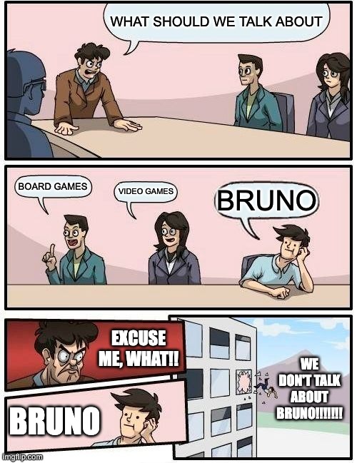 WE DON'T TALK ABOUT BRUNO!!!! | WHAT SHOULD WE TALK ABOUT; BOARD GAMES; VIDEO GAMES; BRUNO; EXCUSE ME, WHAT!! WE DON'T TALK ABOUT BRUNO!!!!!!! BRUNO | image tagged in memes,boardroom meeting suggestion | made w/ Imgflip meme maker