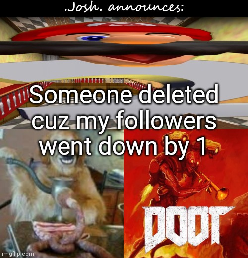 Just askin? | Someone deleted cuz my followers went down by 1 | image tagged in josh's announcement temp v2 0 | made w/ Imgflip meme maker