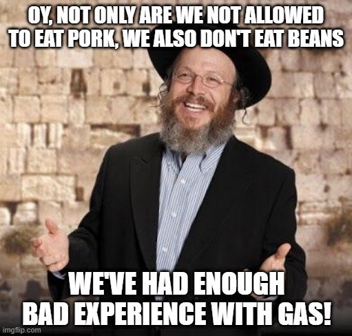 Not Kosher | OY, NOT ONLY ARE WE NOT ALLOWED TO EAT PORK, WE ALSO DON'T EAT BEANS; WE'VE HAD ENOUGH BAD EXPERIENCE WITH GAS! | image tagged in jewish guy | made w/ Imgflip meme maker