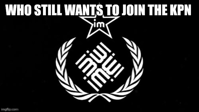 KPM | WHO STILL WANTS TO JOIN THE KPN | image tagged in kpm | made w/ Imgflip meme maker